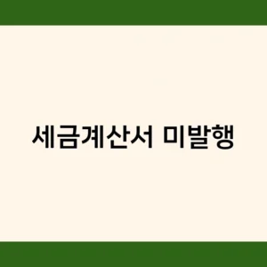 세금계산서 미발행 적발되면 어떻게 될까? 가산세 감면 방법은?