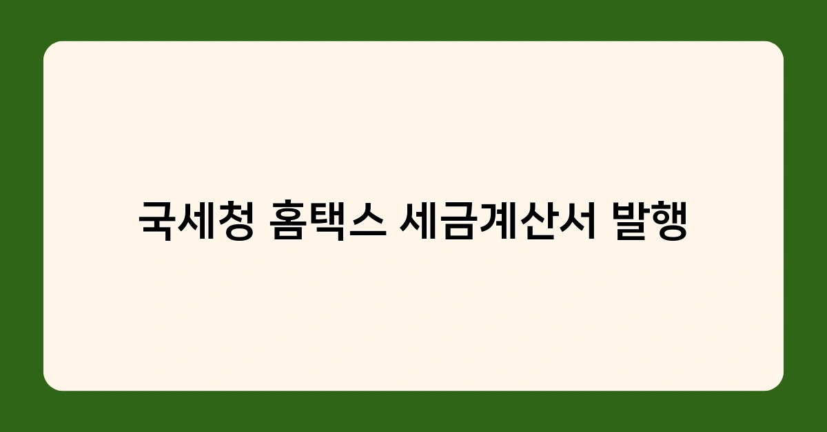 국세청 홈택스 세금계산서 발행 시 주의사항 – 필수 확인 사항 체크리스트