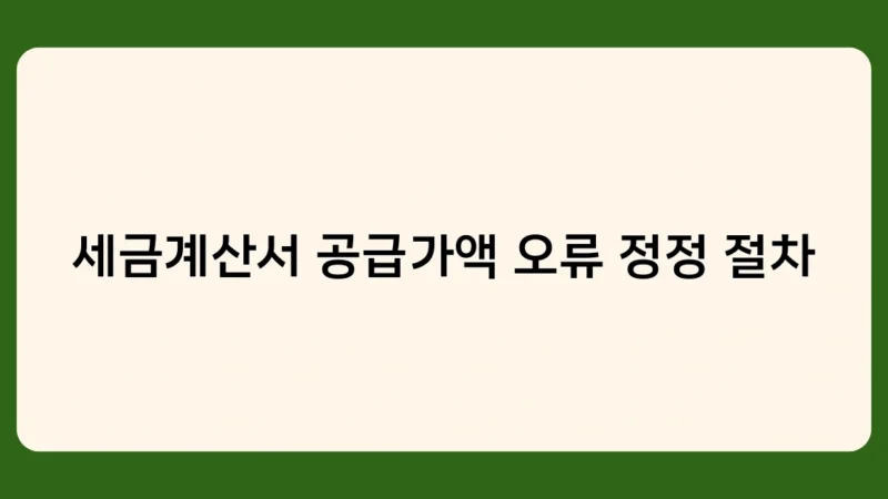세금계산서 공급가액 오류 정정 절차, 꼭 알아야 할 3가지 핵심 포인트는?