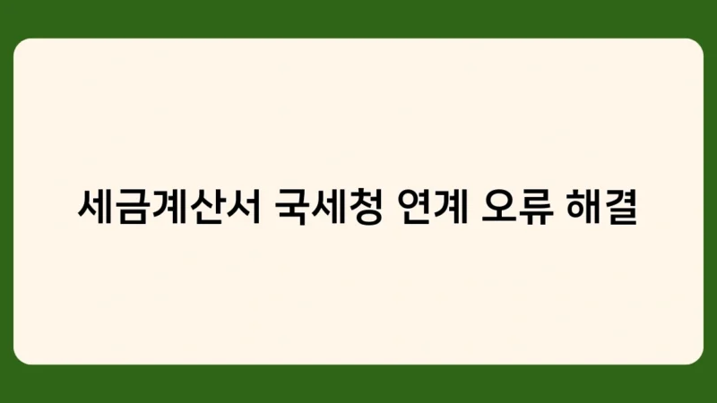 세금계산서 국세청 연계 오류 해결을 위한 필수 체크리스트 7가지