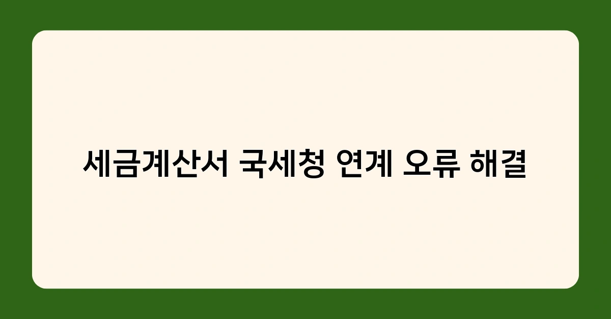 세금계산서 국세청 연계 오류 해결을 위한 필수 체크리스트 7가지