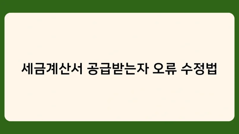 세금계산서 공급받는자 오류 수정법 사례로 배우는 실전 대응법
